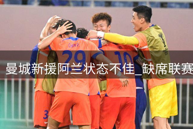 曼城新援阿兰状态不佳 缺席联赛首秀阵容