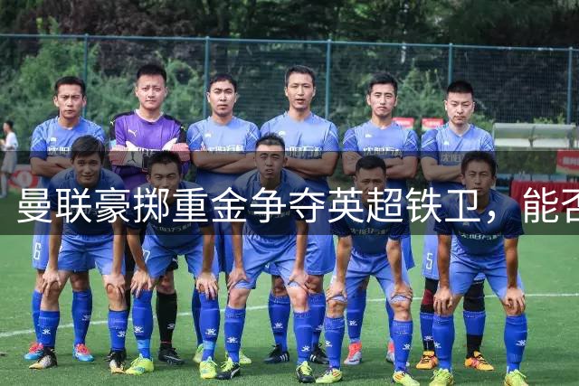 曼联豪掷重金争夺英超铁卫，能否逆袭争冠？